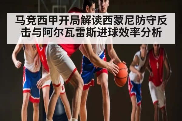 马竞西甲开局解读西蒙尼防守反击与阿尔瓦雷斯进球效率分析