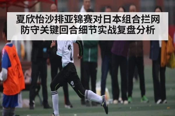 夏欣怡沙排亚锦赛对日本组合拦网防守关键回合细节实战复盘分析