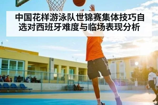 中国花样游泳队世锦赛集体技巧自选对西班牙难度与临场表现分析