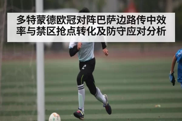 多特蒙德欧冠对阵巴萨边路传中效率与禁区抢点转化及防守应对分析
